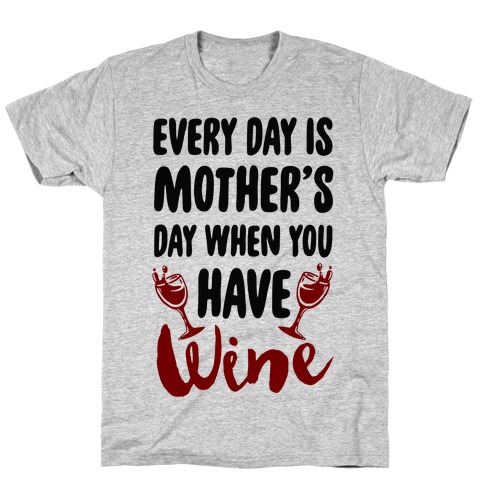 Every Day Is Mother's Day When You Have Wine T-Shirt
