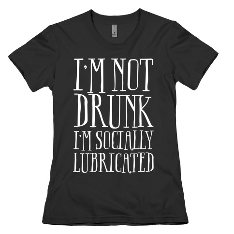 I'm Not Drunk, I'm Socially Lubricated Womens T-Shirt