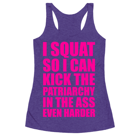 I Squat So I Can Kick The Patriarchy In The Ass Even Harder - Racerback ...