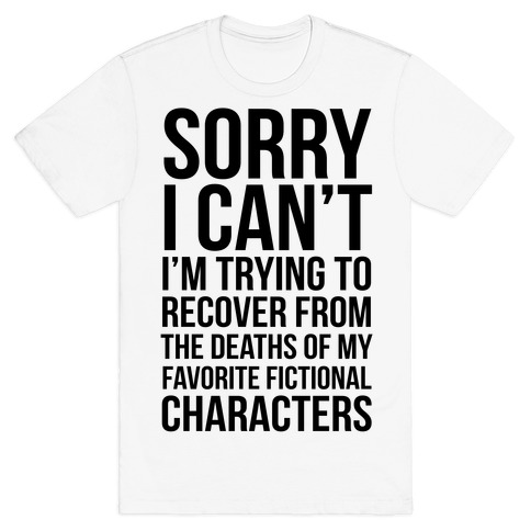 Sorry, I Can't, I'm Trying To Recover From The Deaths Of My Favorite Fictional Characters T-Shirt