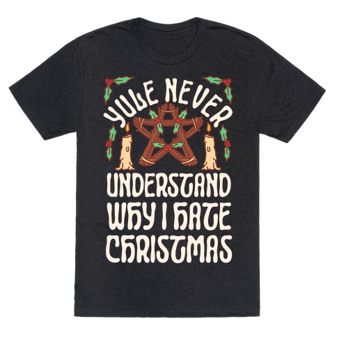 Yule Never Understand Why I Hate Christmas T-Shirt