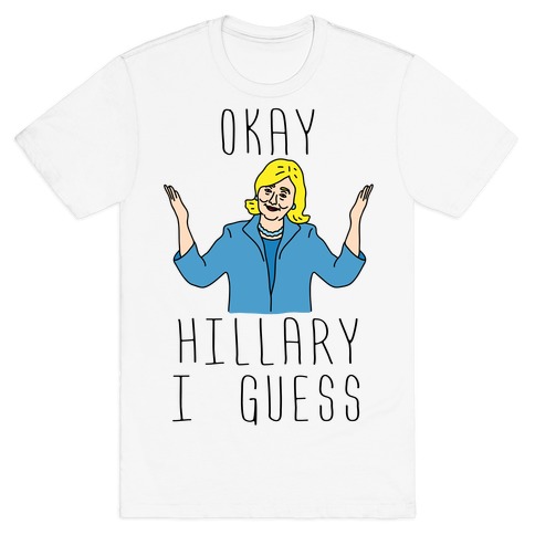 Okay Hillary I Guess Shrugs T-Shirt