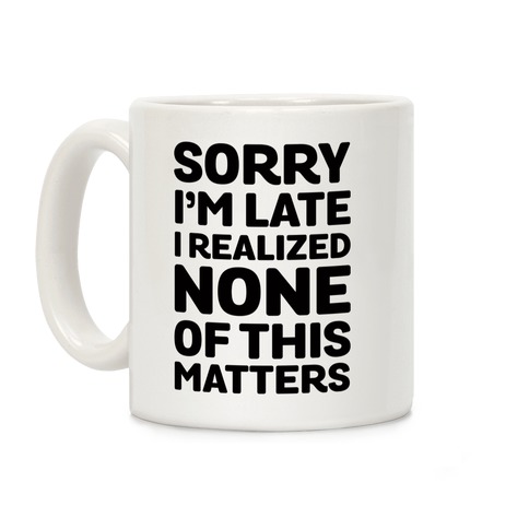Sorry I'm Late I Realized None Of This Matters Coffee Mug