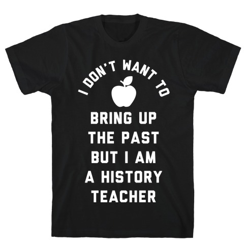 I Don't Want to Bring Up the Past But I Am a History Teacher T-Shirt