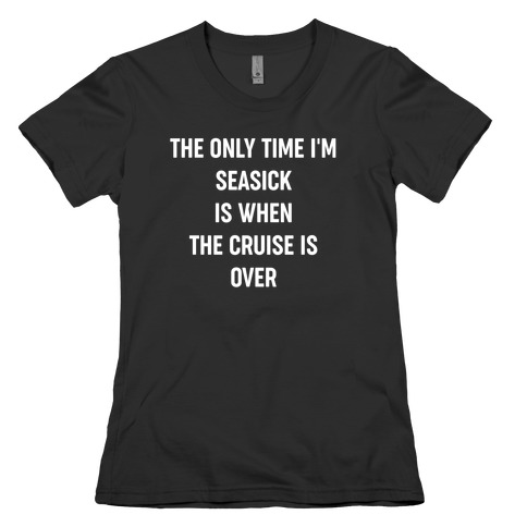 The Only Time I'm Seasick Is When The Cruise Is Over Womens T-Shirt