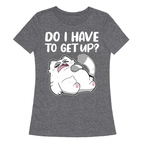 Do I Have To Get Up?  Womens T-Shirt