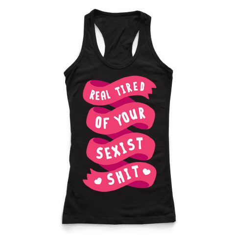 Real Tired Of Your Sexist Shit - Racerback Tank Tops - HUMAN
