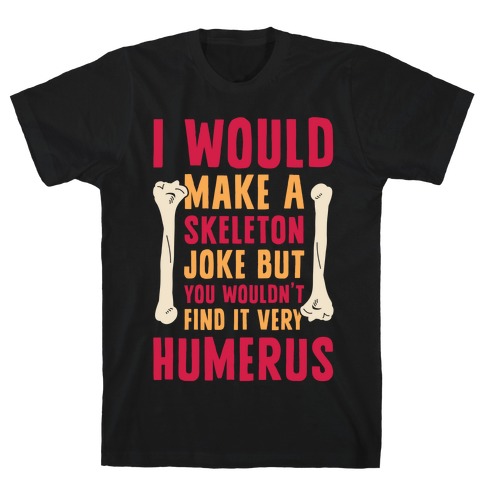 I Would Make A Skeleton Joke But You Wouldn't Find It Very Humerus T ...