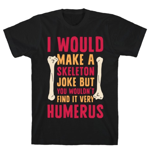 I Would Make A Skeleton Joke But You Wouldn't Find It Very Humerus T-Shirt
