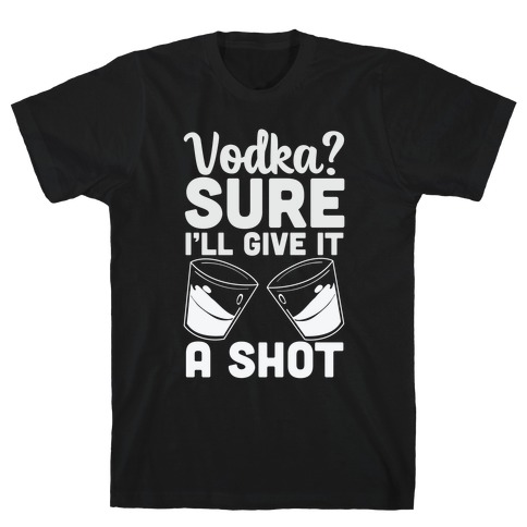 Vodka? Sure, I'll Give it a Shot T-Shirt
