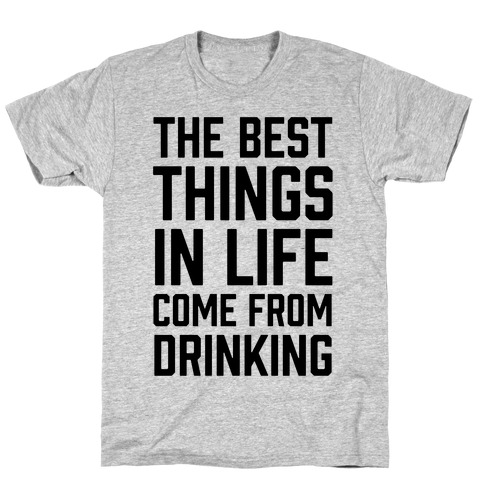 The Best Things In Life Come From Drinking T-Shirt