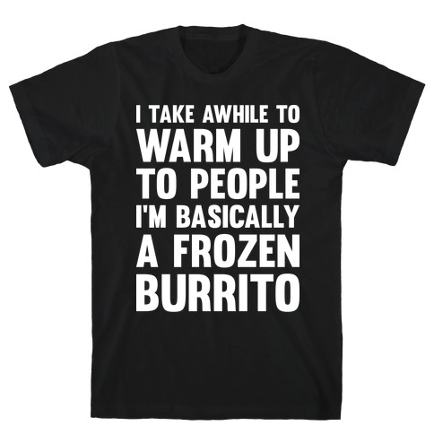 I Take Awhile To Warm Up To People I'm Basically A Frozen Burrito T-Shirt