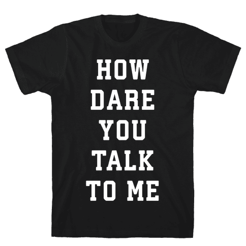 How Dare You Talk To Me - TShirt - HUMAN