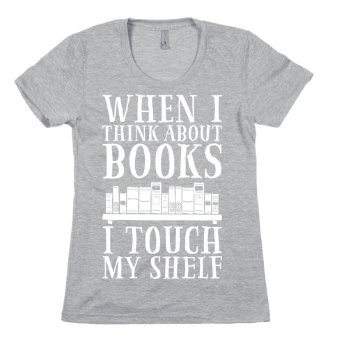 When I Think About Books I Touch My Shelf Womens T-Shirt