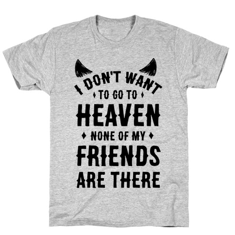 I Don't Want to Go to Heaven. None of My Friends are There T-Shirt