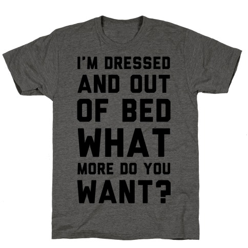 I'm Dressed and Out of Bed What More Do You Want T-Shirt