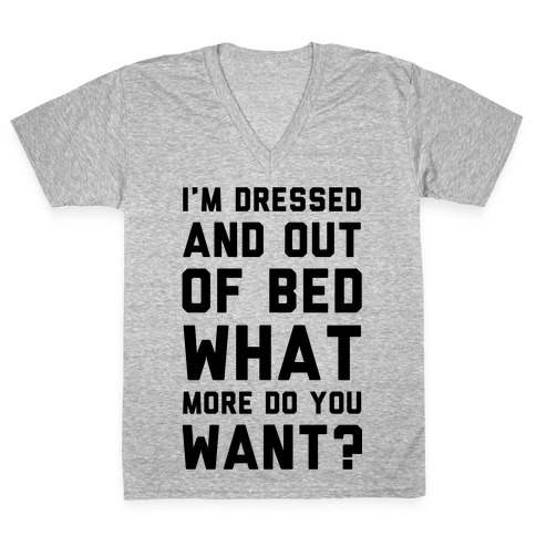 I'm Dressed and Out of Bed What More Do You Want V-Neck Tee Shirt