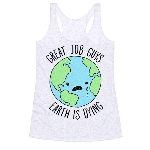 Good Job Guys Earth Is Dying - Racerback Tank Tops - HUMAN