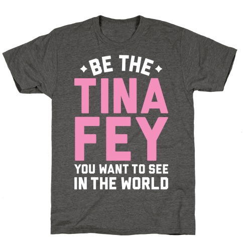 Be The Tina Fey You Want To See In The World T-Shirt