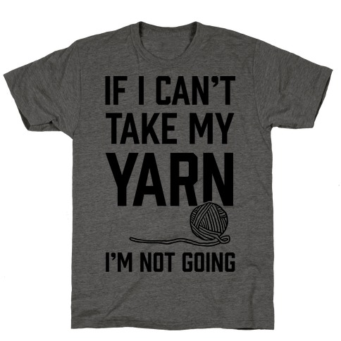 If I Can't Take My Yarn. I'm Not Going T-Shirt
