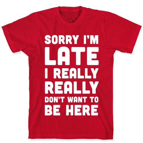 Sorry I'm Late I Really Really Don't Want To Be Here T-Shirts | LookHUMAN