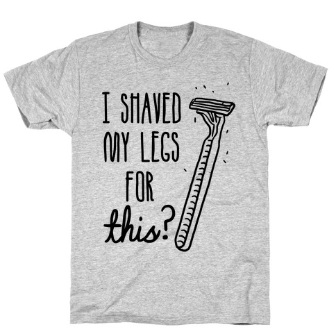 I Shaved My Legs for This? T-Shirt