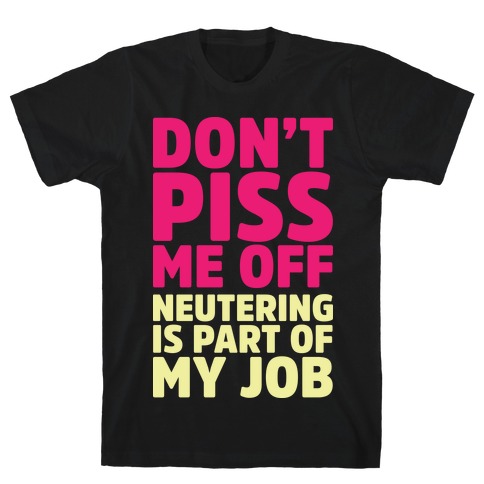 Don't Piss Me Off Neutering is Part of My Job T-Shirt