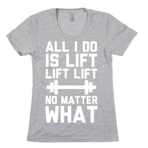 All I Do is Lift Lift Lift No Matter What Womens T-Shirt