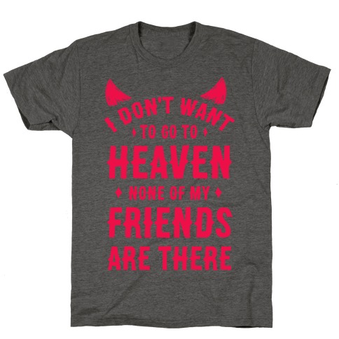 I Don't Want to Go to Heaven. None of My Friends are There T-Shirt
