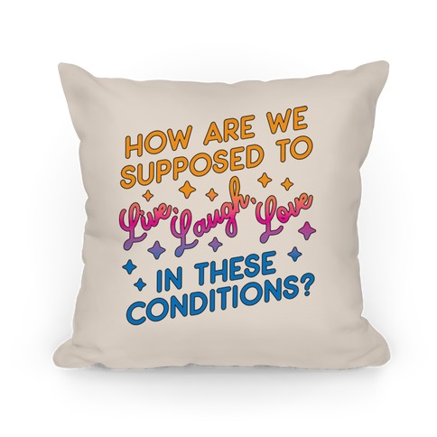 How Are We Supposed To Live, Laugh, Love In These Conditions? Pillow