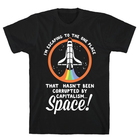 I'm Escaping to the One Place That Hasn't Been Corrupted by Capitalism... SPACE T-Shirt