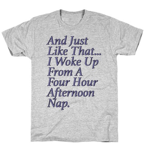 And Just Like That I Woke Up From A Four Hour Afternoon Nap Parody T-Shirt