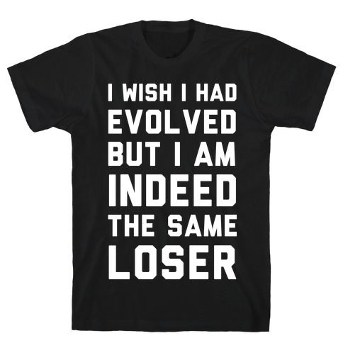 I Wish I Had Evolved But I am Indeed the Same Loser T-Shirt