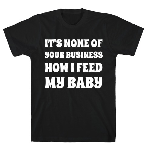 It's None Of Your Business How I Feed My Baby T-Shirt