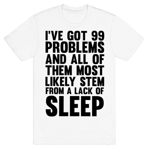 I've Got 99 Problems And All Of Them Most Likely Stem From A Lack Of Sleep T-Shirt