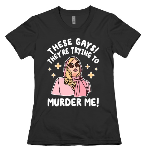 These Gays! They're Trying to Murder Me! Womens T-Shirt
