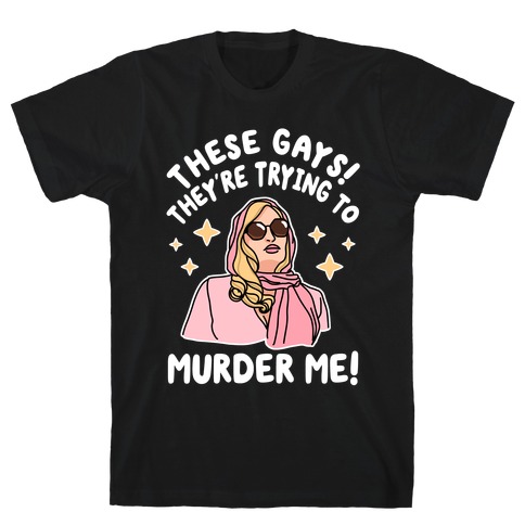 These Gays! They're Trying to Murder Me! T-Shirt