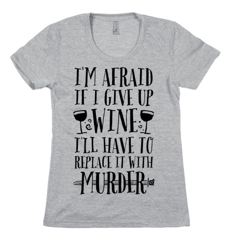 I'm Afraid If I Give Up Wine I'll Have To Replace It With Murder Womens T-Shirt