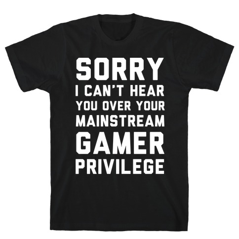 Sorry I Can't Hear You Over Your Mainstream Gamer Privilege T-Shirt