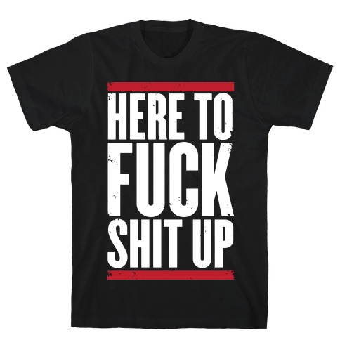 Here To F*** Shit Up T-Shirt