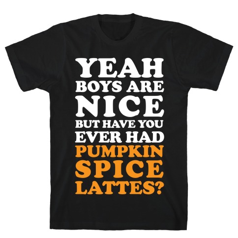 Yeah Boys Are Nice But Have You Ever Had Pumpkin Spice Lattes? T-Shirt