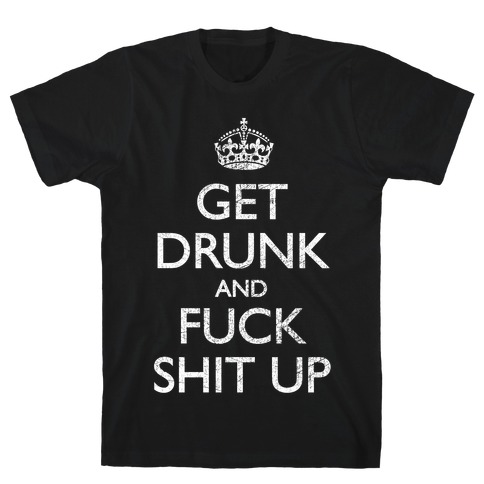 Get Drunk And F*** Shit Up T-Shirt