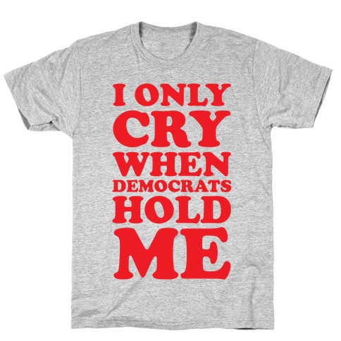 I Only Cry When Democrats Hold Me T-Shirt