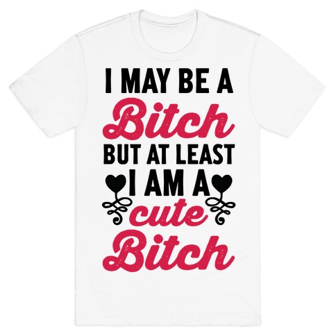 I May Be A Bitch But At Least I Am A Cute Bitch T-Shirt