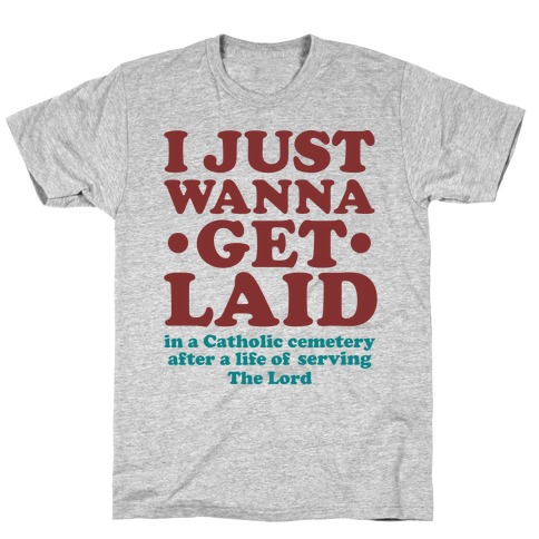 I Just Wanna Get Laid... in a Catholic Cemetery T-Shirt