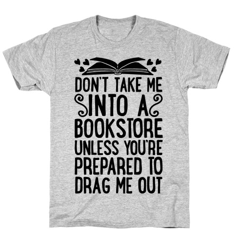 Don't Take Me Into A Bookstore Unless You're Prepared To Drag Me Out T-Shirt