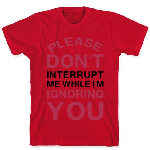 Please Don't Interrupt Me While I'm Ignoring You T-Shirts | LookHUMAN