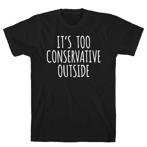 It's Too Conservative Outside T-Shirt