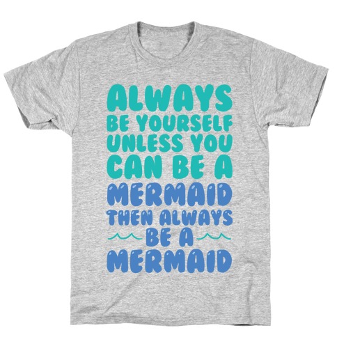 Always Be Yourself, Unless You Can Be A Mermaid, Then Always Be A Mermaid T-Shirt