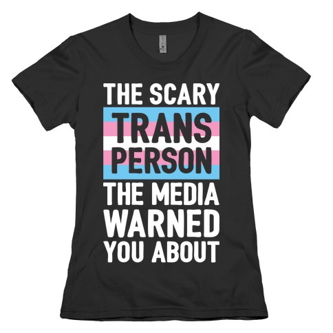 The Scary Trans Person The Media Warned You About Womens T-Shirt